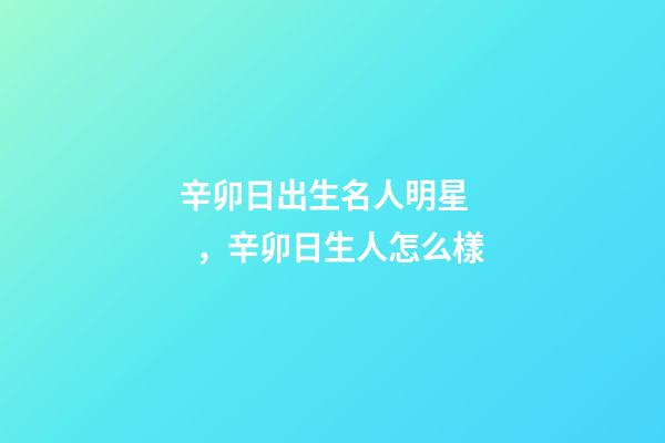 辛卯日出生名人明星，辛卯日生人怎么樣